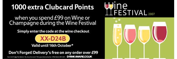 1000 extra Clubcard Points when you spend £99 on Wine or Champagne during the Wine Festival Simply enter the code at the wine checkout XX-D24B Valid until 16th October* Don't Forget! Delivery's free on any order over £99