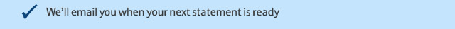 We’ll email you when your next statement is ready