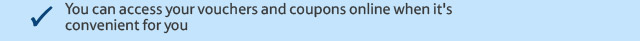 You can access your vouchers and coupons online when it's convenient for you