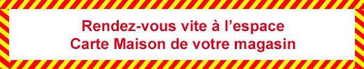 Rendez-vous vite à l'espace Carte Maison de votre magasin