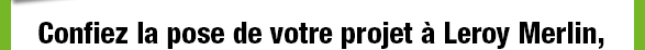 Confiez la pose de votre projet à Leroy Merlin,