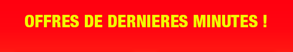 OFFRES DE DERNIERES MINUTES !