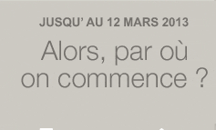 Jusqu'au 12 mars 2013. Alors, par où on commence ?