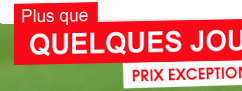 PLUS QUE QUELQUES JOURS PRIX EXCEPTIONNELS !