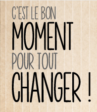 C'EST LE BON MOMENT POUR TOUT CHANGER !