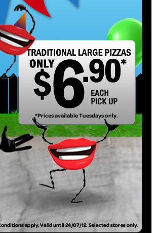TRADITIONAL LARGE PIZZAS. ONLY $6.90* EACH PICK UP *Prices available Tuesdays only. *Conditions apply. Valid until 24/07/12. Selected stores only.
