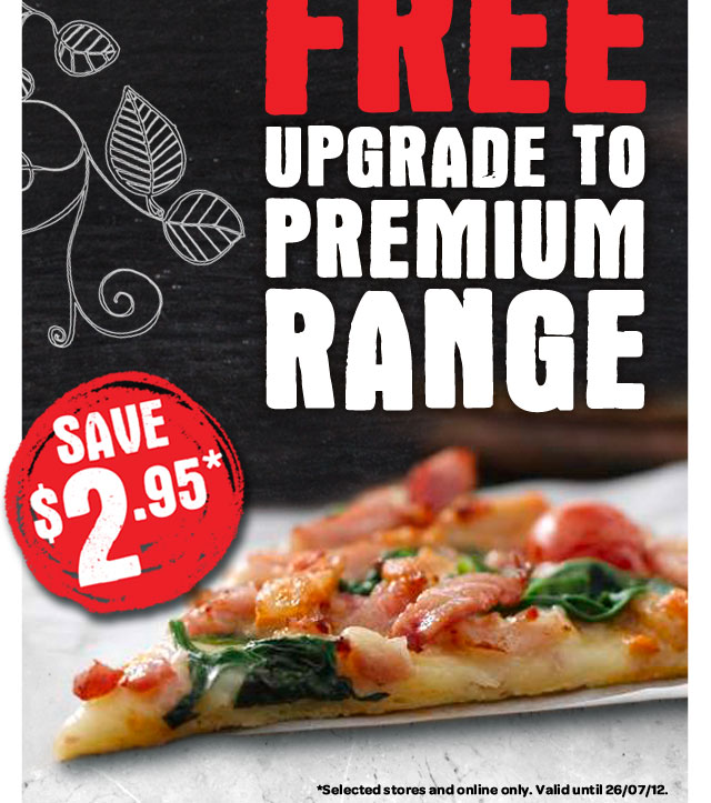 FREE UPGRADE TO PREMIUM RANGE. SAVE $2.95*. *Selected stores and online only. Valid until 26/07/12.