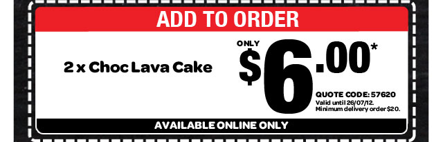 ADD TO ORDER - 2 x Choc Lava Cake. ONLY $6.00* QUOTE CODE: 57620. Valid until 26/07/12. Minimum delivery order $20. AVAILABLE ONLINE ONLY